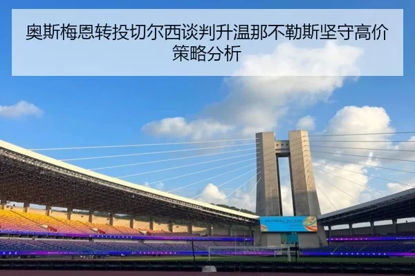 奥斯梅恩转投切尔西谈判升温那不勒斯坚守高价策略分析