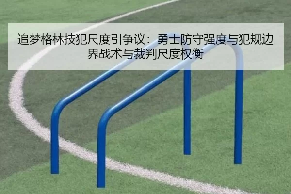 追梦格林技犯尺度引争议：勇士防守强度与犯规边界战术与裁判尺度权衡